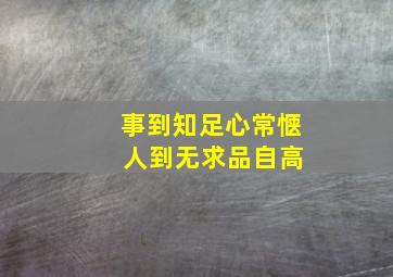 事到知足心常惬 人到无求品自高